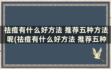 祛痘有什么好方法 推荐五种方法呢(祛痘有什么好方法 推荐五种方法)